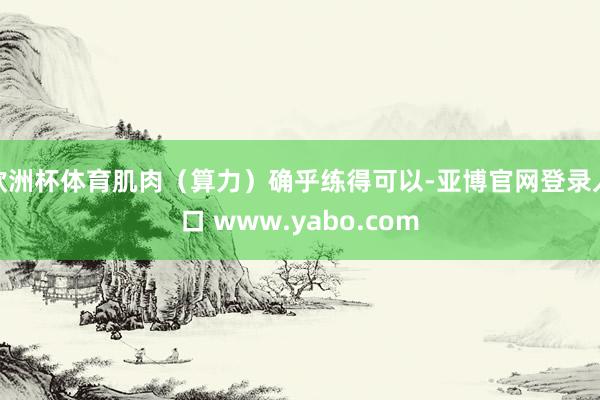 欧洲杯体育肌肉（算力）确乎练得可以-亚博官网登录入口 www.yabo.com