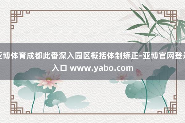 亚博体育成都此番深入园区概括体制矫正-亚博官网登录入口 www.yabo.com