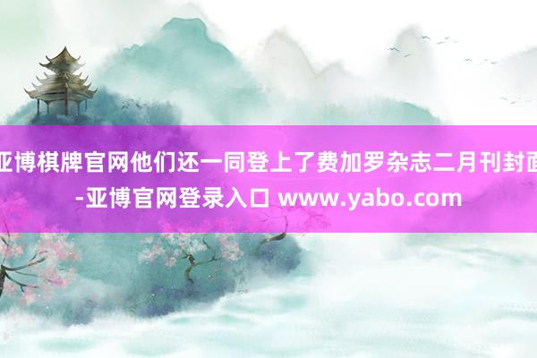 亚博棋牌官网他们还一同登上了费加罗杂志二月刊封面-亚博官网登录入口 www.yabo.com