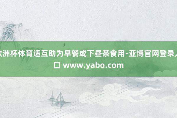 欧洲杯体育适互助为早餐或下昼茶食用-亚博官网登录入口 www.yabo.com