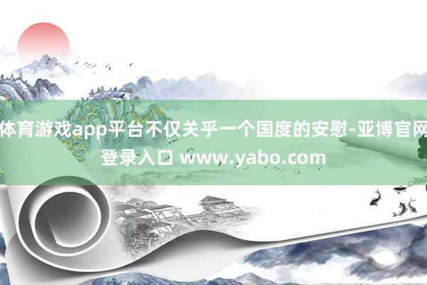 体育游戏app平台不仅关乎一个国度的安慰-亚博官网登录入口 www.yabo.com