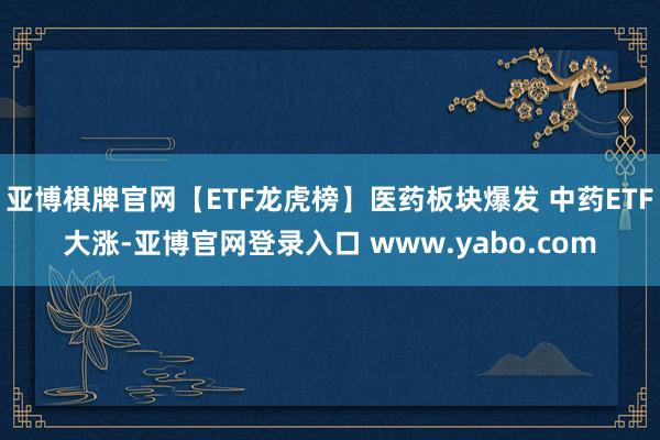 亚博棋牌官网【ETF龙虎榜】医药板块爆发 中药ETF大涨-亚博官网登录入口 www.yabo.com