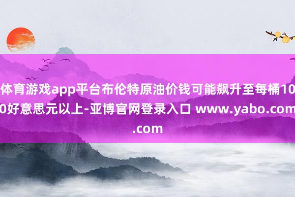体育游戏app平台布伦特原油价钱可能飙升至每桶100好意思元以上-亚博官网登录入口 www.yabo.com