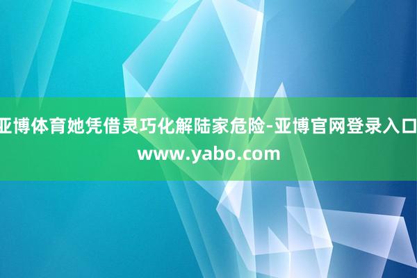 亚博体育她凭借灵巧化解陆家危险-亚博官网登录入口 www.yabo.com