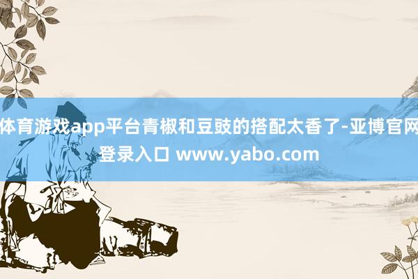体育游戏app平台青椒和豆豉的搭配太香了-亚博官网登录入口 www.yabo.com