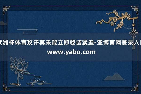 欧洲杯体育攻讦其未能立即驳诘紧迫-亚博官网登录入口 www.yabo.com