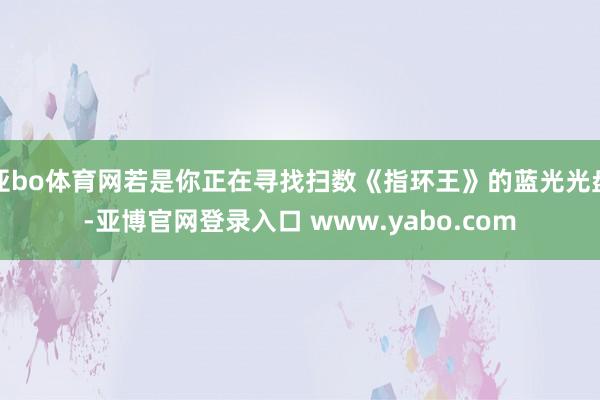 亚bo体育网若是你正在寻找扫数《指环王》的蓝光光盘-亚博官网登录入口 www.yabo.com