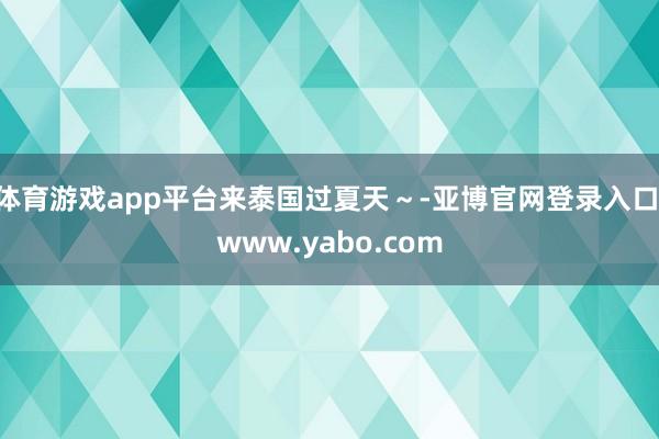 体育游戏app平台来泰国过夏天～-亚博官网登录入口 www.yabo.com