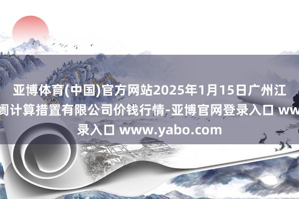 亚博体育(中国)官方网站2025年1月15日广州江南果菜批发阛阓计算措置有限公司价钱行情-亚博官网登录入口 www.yabo.com