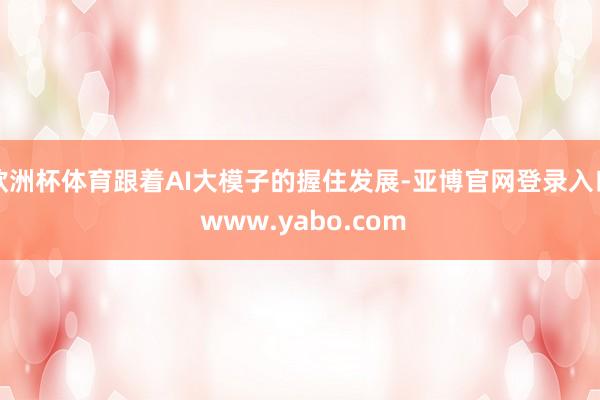 欧洲杯体育跟着AI大模子的握住发展-亚博官网登录入口 www.yabo.com