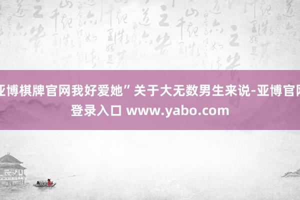 亚博棋牌官网我好爱她”关于大无数男生来说-亚博官网登录入口 www.yabo.com