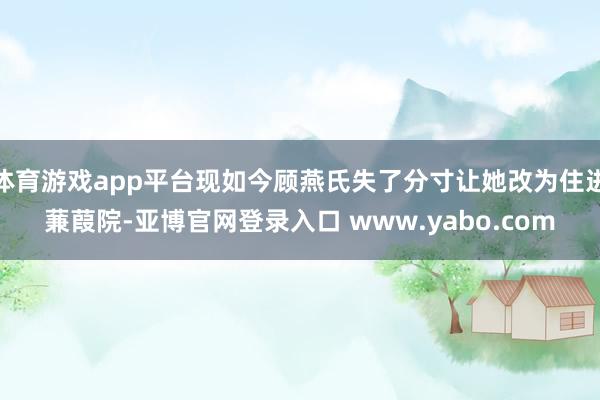 体育游戏app平台现如今顾燕氏失了分寸让她改为住进蒹葭院-亚博官网登录入口 www.yabo.com