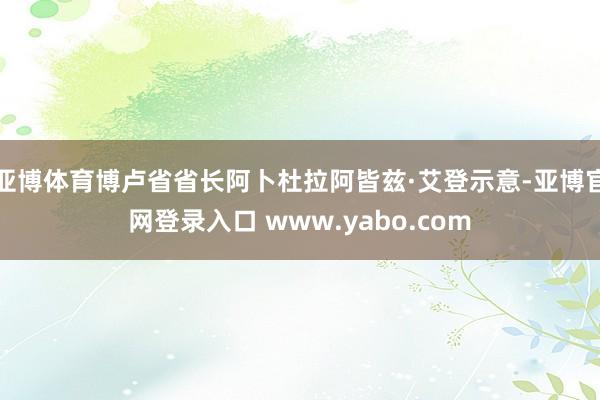 亚博体育博卢省省长阿卜杜拉阿皆兹·艾登示意-亚博官网登录入口 www.yabo.com