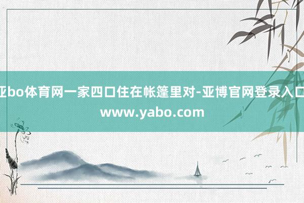 亚bo体育网一家四口住在帐篷里对-亚博官网登录入口 www.yabo.com