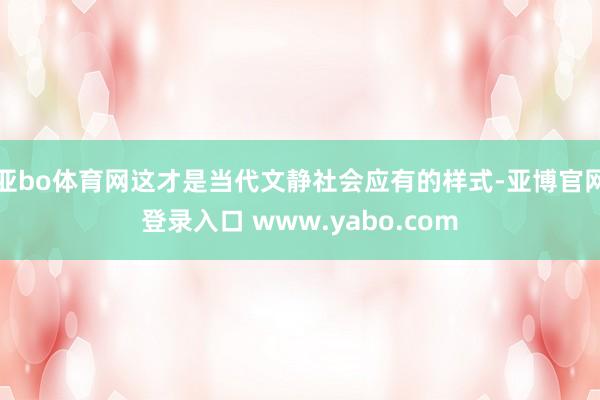 亚bo体育网这才是当代文静社会应有的样式-亚博官网登录入口 www.yabo.com