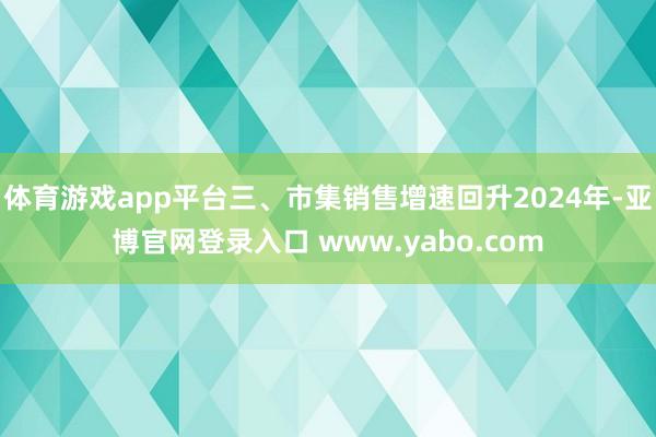 体育游戏app平台三、市集销售增速回升2024年-亚博官网登录入口 www.yabo.com