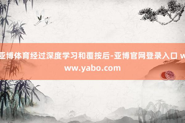 亚博体育经过深度学习和覆按后-亚博官网登录入口 www.yabo.com