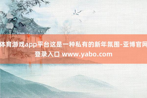 体育游戏app平台这是一种私有的新年氛围-亚博官网登录入口 www.yabo.com