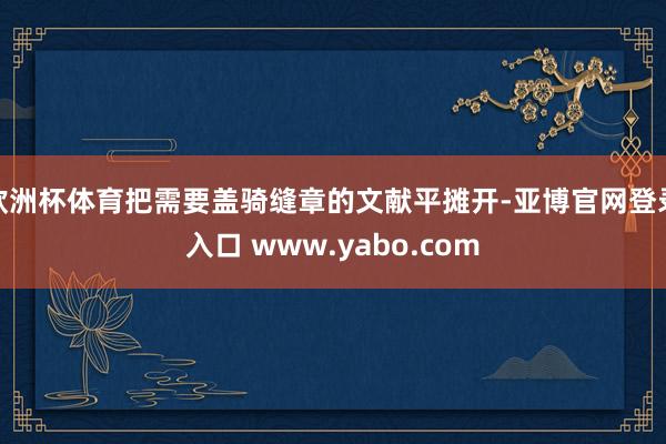 欧洲杯体育把需要盖骑缝章的文献平摊开-亚博官网登录入口 www.yabo.com