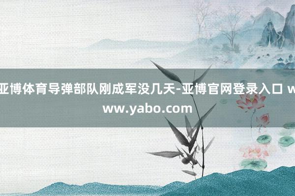 亚博体育导弹部队刚成军没几天-亚博官网登录入口 www.yabo.com