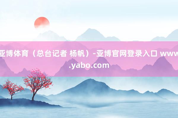 亚博体育（总台记者 杨帆）-亚博官网登录入口 www.yabo.com