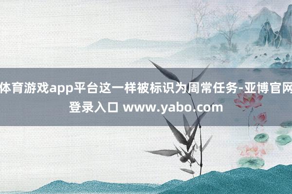 体育游戏app平台这一样被标识为周常任务-亚博官网登录入口 www.yabo.com