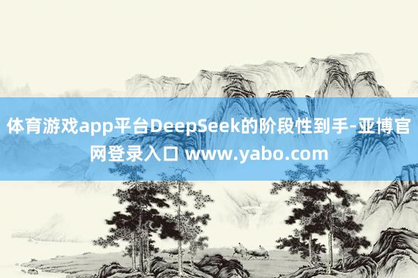 体育游戏app平台DeepSeek的阶段性到手-亚博官网登录入口 www.yabo.com