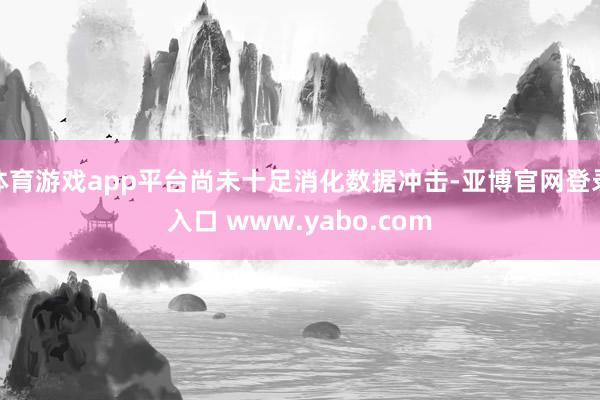 体育游戏app平台尚未十足消化数据冲击-亚博官网登录入口 www.yabo.com