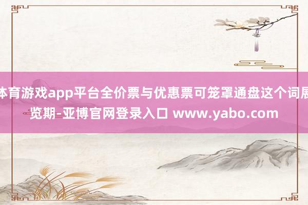 体育游戏app平台全价票与优惠票可笼罩通盘这个词展览期-亚博官网登录入口 www.yabo.com