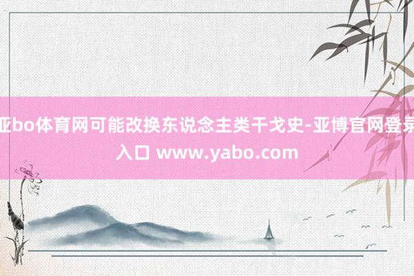 亚bo体育网可能改换东说念主类干戈史-亚博官网登录入口 www.yabo.com