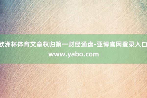 欧洲杯体育文章权归第一财经通盘-亚博官网登录入口 www.yabo.com