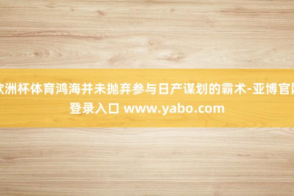 欧洲杯体育鸿海并未抛弃参与日产谋划的霸术-亚博官网登录入口 www.yabo.com