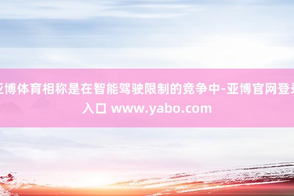 亚博体育相称是在智能驾驶限制的竞争中-亚博官网登录入口 www.yabo.com
