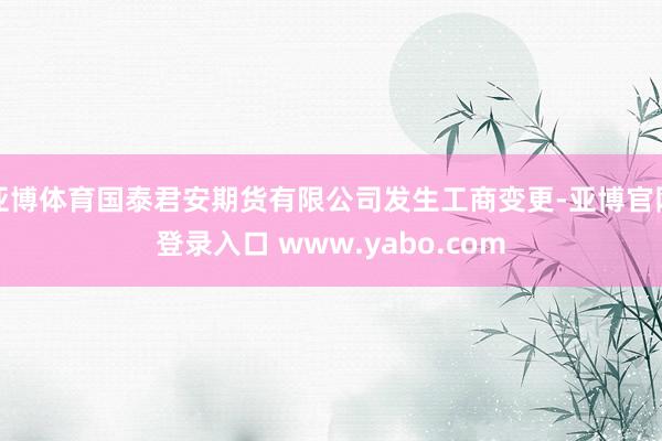 亚博体育国泰君安期货有限公司发生工商变更-亚博官网登录入口 www.yabo.com