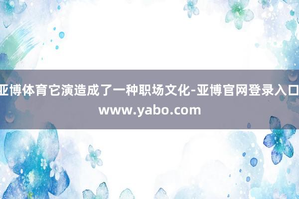 亚博体育它演造成了一种职场文化-亚博官网登录入口 www.yabo.com