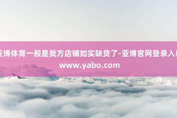 亚博体育一般是我方店铺如实缺货了-亚博官网登录入口 www.yabo.com