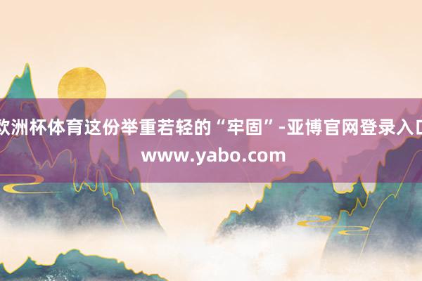 欧洲杯体育这份举重若轻的“牢固”-亚博官网登录入口 www.yabo.com