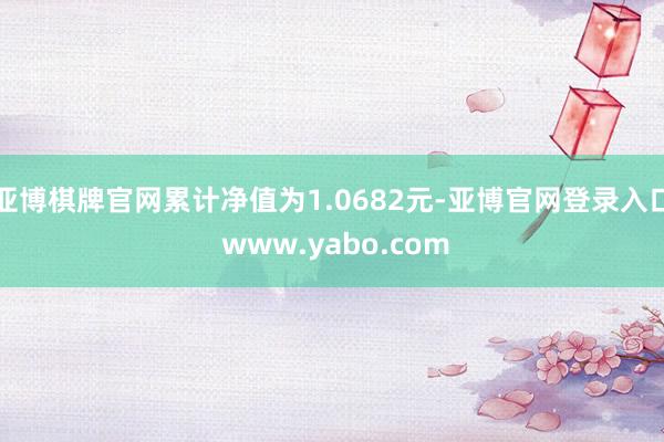 亚博棋牌官网累计净值为1.0682元-亚博官网登录入口 www.yabo.com