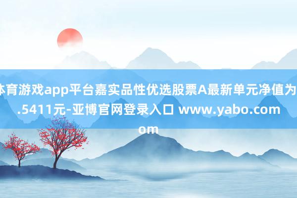 体育游戏app平台嘉实品性优选股票A最新单元净值为0.5411元-亚博官网登录入口 www.yabo.com