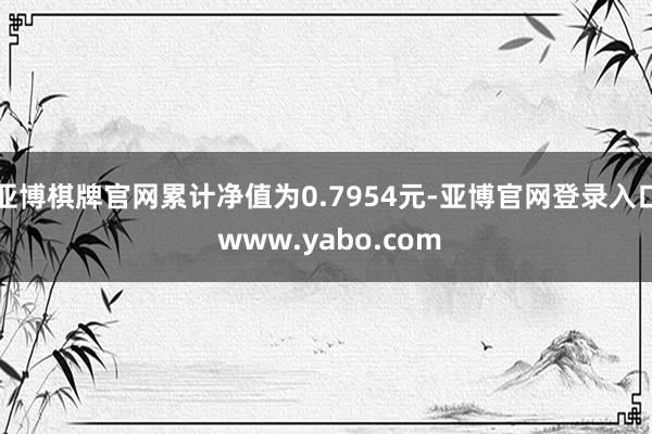 亚博棋牌官网累计净值为0.7954元-亚博官网登录入口 www.yabo.com