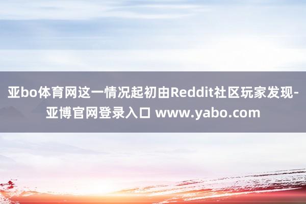亚bo体育网这一情况起初由Reddit社区玩家发现-亚博官网登录入口 www.yabo.com