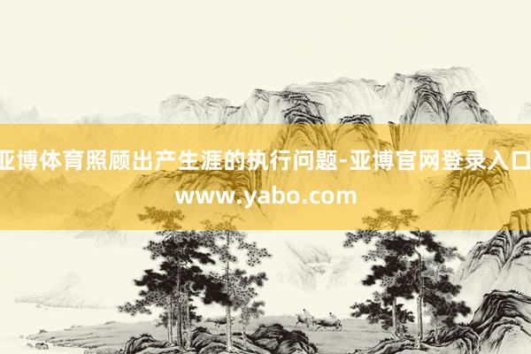 亚博体育照顾出产生涯的执行问题-亚博官网登录入口 www.yabo.com