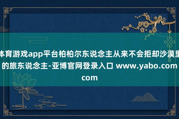 体育游戏app平台柏柏尔东说念主从来不会拒却沙漠里的旅东说念主-亚博官网登录入口 www.yabo.com
