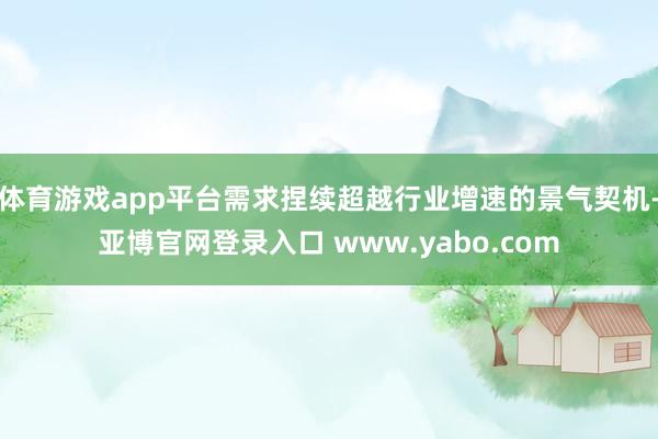 体育游戏app平台需求捏续超越行业增速的景气契机-亚博官网登录入口 www.yabo.com