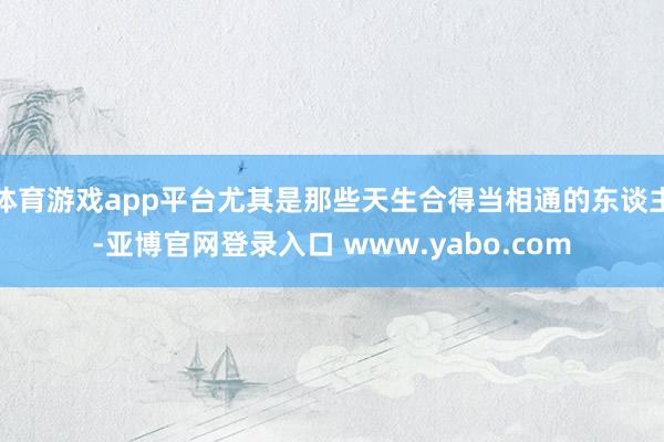 体育游戏app平台尤其是那些天生合得当相通的东谈主-亚博官网登录入口 www.yabo.com