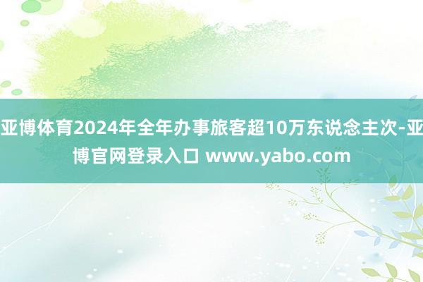亚博体育2024年全年办事旅客超10万东说念主次-亚博官网登录入口 www.yabo.com