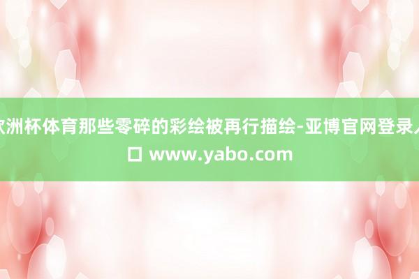 欧洲杯体育那些零碎的彩绘被再行描绘-亚博官网登录入口 www.yabo.com