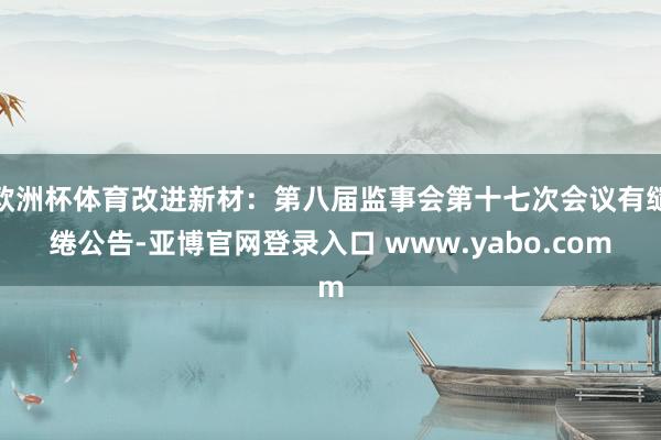 欧洲杯体育改进新材：第八届监事会第十七次会议有缱绻公告-亚博官网登录入口 www.yabo.com