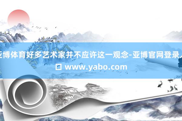 亚博体育好多艺术家并不应许这一观念-亚博官网登录入口 www.yabo.com