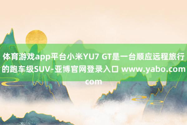 体育游戏app平台小米YU7 GT是一台顺应远程旅行的跑车级SUV-亚博官网登录入口 www.yabo.com